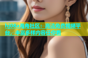 hj08a海角社区：高清免费视频平台，丰富多样内容任你看