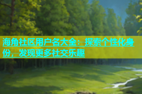 海角社区用户名大全：探索个性化身份，发现更多社交乐趣