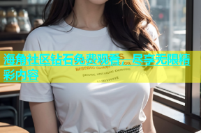 海角社区钻石免费观看，尽享无限精彩内容