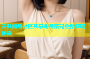 天涯海角社区共享账号密码全新获取秘籍