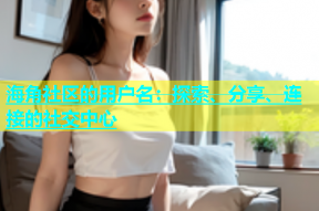 海角社区的用户名：探索、分享、连接的社交中心