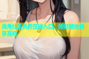 海角社区免费在线入口，随时随地畅享互动