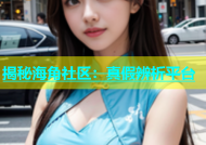 揭秘海角社区：真假辨析平台
