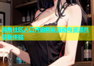 海角社区入口开启精彩互动与资源共享新体验