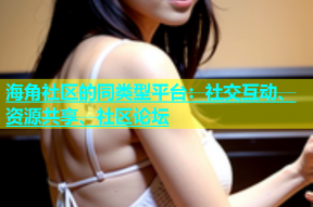 海角社区的同类型平台：社交互动、资源共享、社区论坛