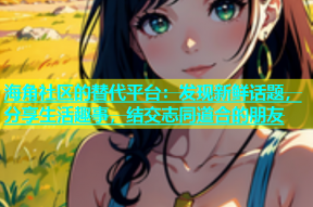 海角社区的替代平台：发现新鲜话题，分享生活趣事，结交志同道合的朋友
