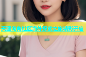 天涯海角社区海外探索之旅精彩开启