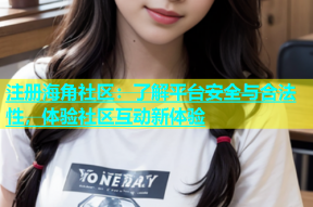 注册海角社区：了解平台安全与合法性，体验社区互动新体验
