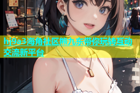 hj9a3海角社区熊九东带你玩转互动交流新平台