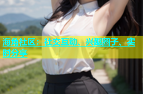 海角社区：社交互动、兴趣圈子、实时分享