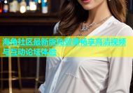 海角社区最新版免登录畅享高清视频与互动论坛体验