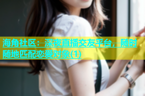 海角社区：深夜直播交友平台，随时随地匹配恋爱对象(1)