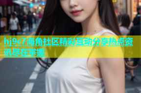 hj9c7海角社区精彩互动分享热点资讯尽在掌握