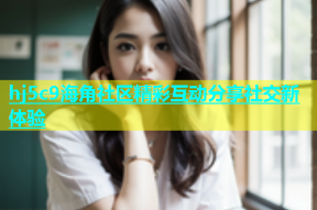 hj5c9海角社区精彩互动分享社交新体验