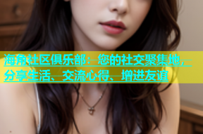 海角社区俱乐部：您的社交聚集地，分享生活、交流心得、增进友谊