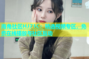 海角社区HJ71C：精选视频专区，免费在线播放与社区互动
