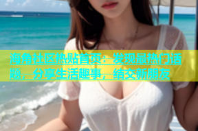 海角社区热贴首页：发现最热门话题，分享生活趣事，结交新朋友