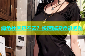 海角社区进不去？快速解决登录问题