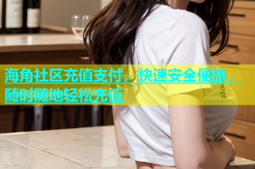 海角社区充值支付，快速安全便捷，随时随地轻松充值