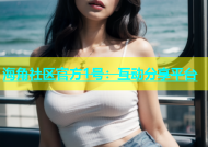 海角社区官方1号：互动分享平台