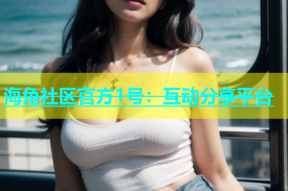 海角社区官方1号：互动分享平台