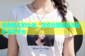 海角社区的伙伴：探索社团资源与社区互动平台