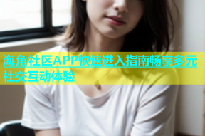 海角社区APP快速进入指南畅享多元社交互动体验