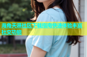 海角天涯社区下载指南快速体验丰富社交功能