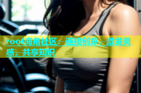 root海角社区：连接创意，激发灵感，共享知识