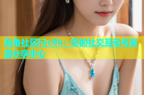 海角社区hjc9b：您的社交互动与资源分享中心