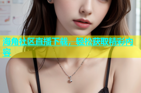 海角社区直播下载，轻松获取精彩内容