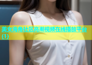 美女海角社区高潮视频在线播放平台(1)