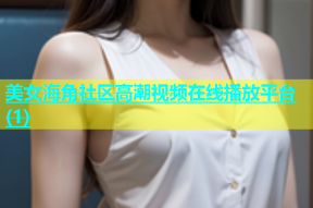 美女海角社区高潮视频在线播放平台(1)