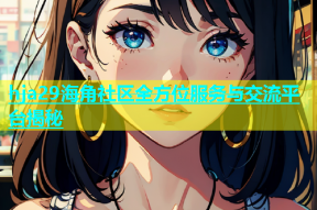 hja29海角社区全方位服务与交流平台揭秘