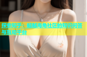探索知乎：超越海角社区的知识问答与互动平台