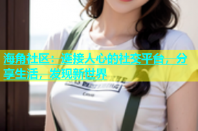 海角社区：连接人心的社交平台，分享生活，发现新世界