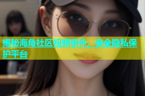 揭秘海角社区视频事件，安全隐私保护平台