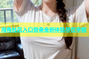 海角社区入口登录全新体验尽在掌握