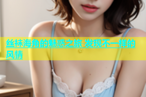 丝袜海角的魅惑之旅 发现不一样的风情