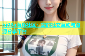hj08a海角社区：您的社交互动与资源分享平台