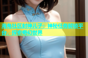 海角社区封神儿子：神秘任务解锁平台，探索奇幻世界