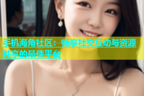 手机海角社区：畅享社交互动与资源共享的最佳平台
