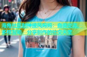海角社区封神披风妈妈：自由交流、多样互动、分享创作的社交天堂