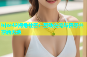 hjcc42海角社区：互动交流与资源共享新天地