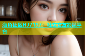海角社区HJ7197：社交交友影视平台