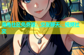 海角社区免费版：交友聊天、视频社交