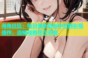 海角社区：每日更新百部中日韩影视佳作，流畅观看尽在掌握