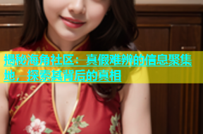 揭秘海角社区：真假难辨的信息聚集地，探索其背后的真相