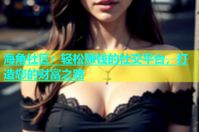 海角社区：轻松赚钱的社交平台，打造您的财富之路