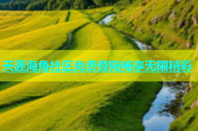 天涯海角社区免费登陆畅享无限精彩